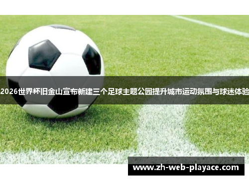 2026世界杯旧金山宣布新建三个足球主题公园提升城市运动氛围与球迷体验