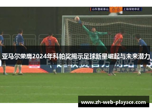亚马尔荣膺2024年科帕奖揭示足球新星崛起与未来潜力