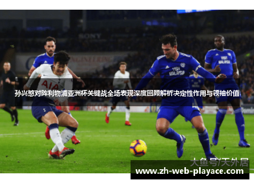 孙兴慜对阵利物浦亚洲杯关键战全场表现深度回顾解析决定性作用与领袖价值