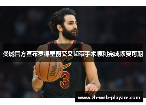 曼城官方宣布罗德里前交叉韧带手术顺利完成恢复可期