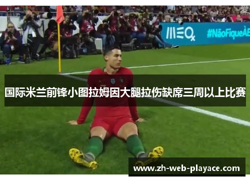国际米兰前锋小图拉姆因大腿拉伤缺席三周以上比赛