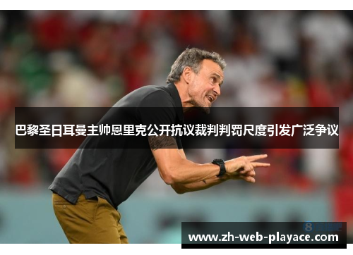 巴黎圣日耳曼主帅恩里克公开抗议裁判判罚尺度引发广泛争议