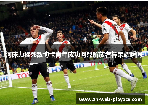 河床力挫死敌博卡青年成功问鼎解放者杯荣耀瞬间