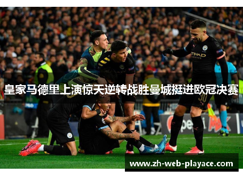 皇家马德里上演惊天逆转战胜曼城挺进欧冠决赛