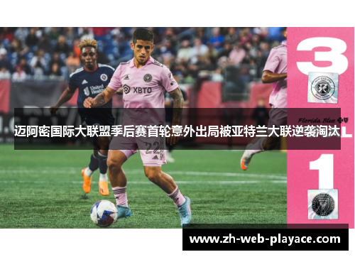 迈阿密国际大联盟季后赛首轮意外出局被亚特兰大联逆袭淘汰