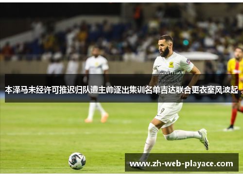 本泽马未经许可推迟归队遭主帅逐出集训名单吉达联合更衣室风波起